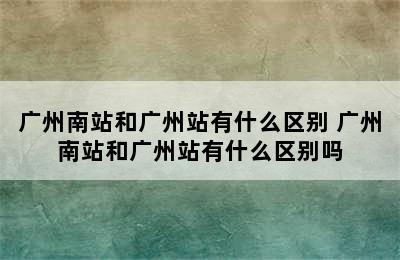 广州南站和广州站有什么区别 广州南站和广州站有什么区别吗